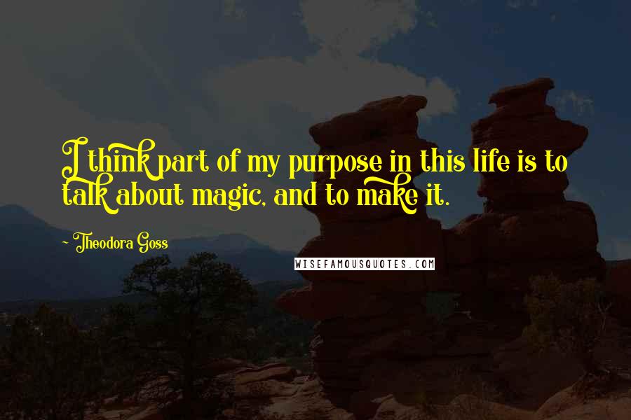 Theodora Goss Quotes: I think part of my purpose in this life is to talk about magic, and to make it.