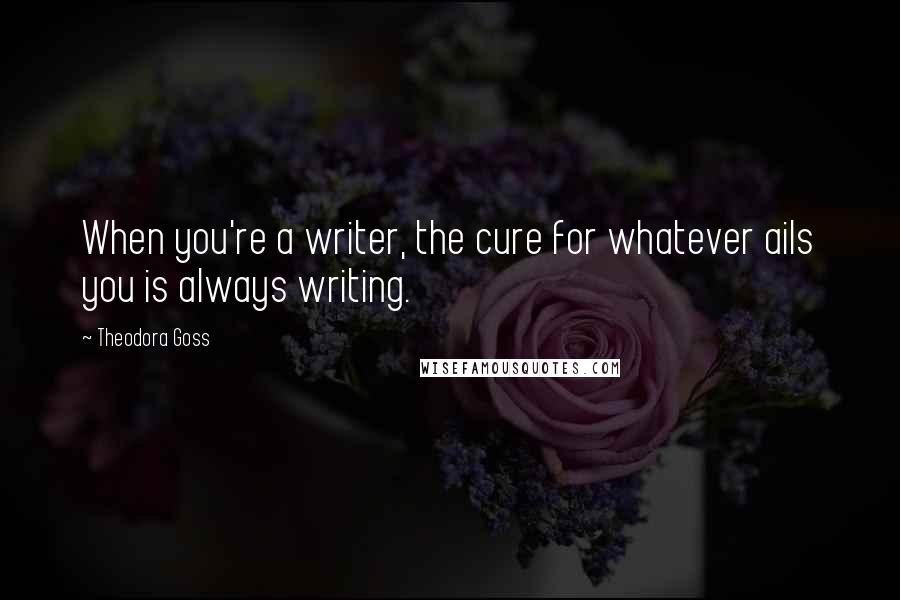 Theodora Goss Quotes: When you're a writer, the cure for whatever ails you is always writing.
