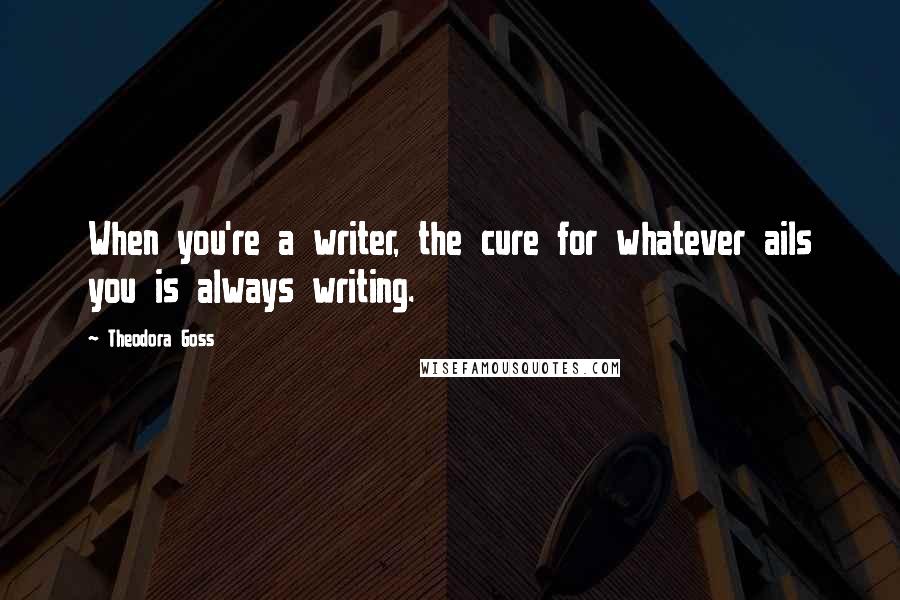 Theodora Goss Quotes: When you're a writer, the cure for whatever ails you is always writing.