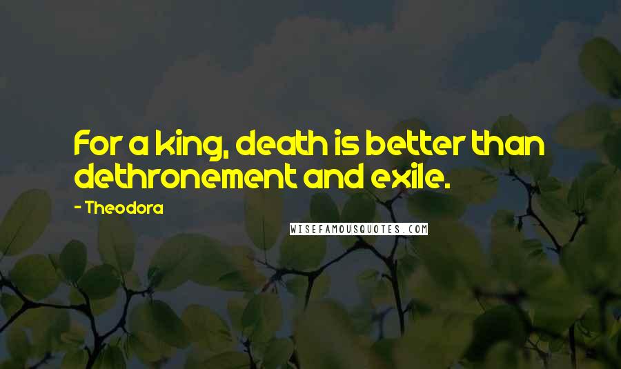 Theodora Quotes: For a king, death is better than dethronement and exile.