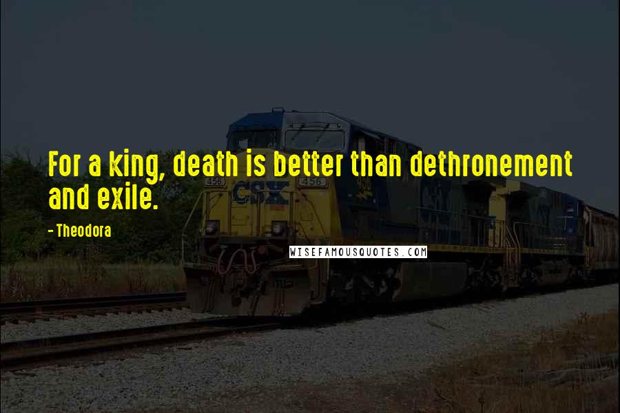 Theodora Quotes: For a king, death is better than dethronement and exile.