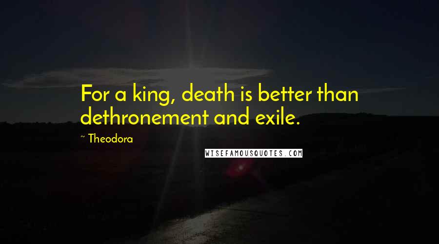 Theodora Quotes: For a king, death is better than dethronement and exile.