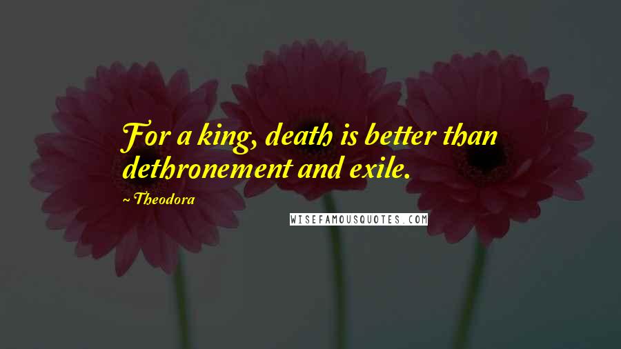 Theodora Quotes: For a king, death is better than dethronement and exile.