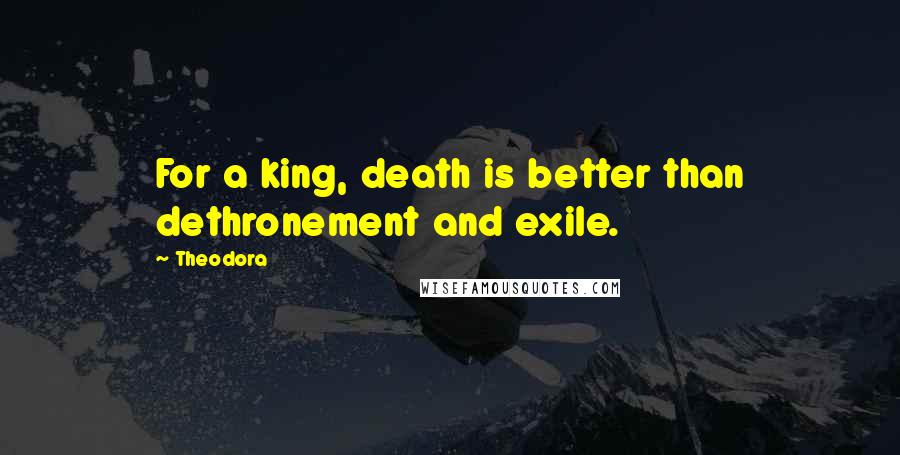 Theodora Quotes: For a king, death is better than dethronement and exile.