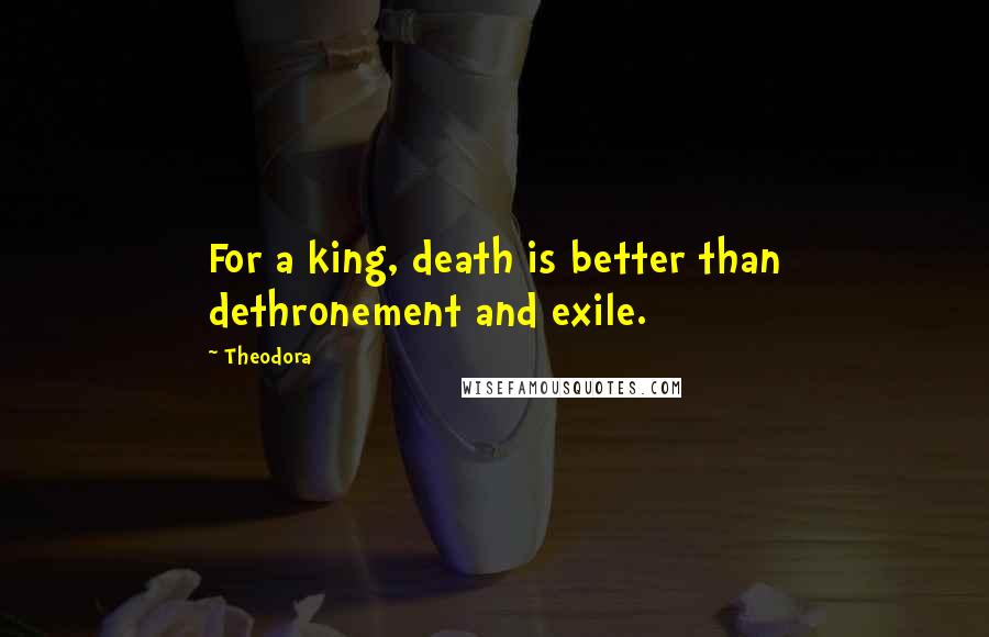 Theodora Quotes: For a king, death is better than dethronement and exile.