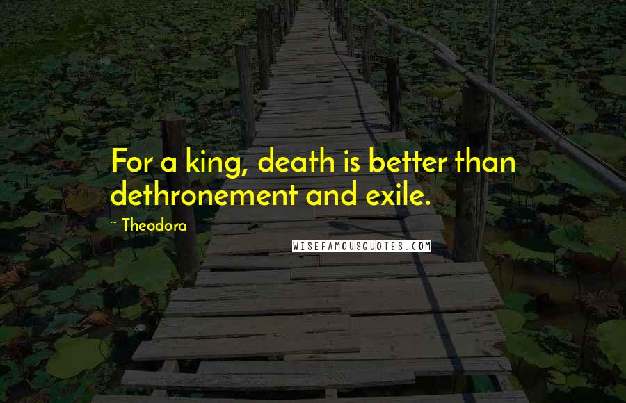 Theodora Quotes: For a king, death is better than dethronement and exile.