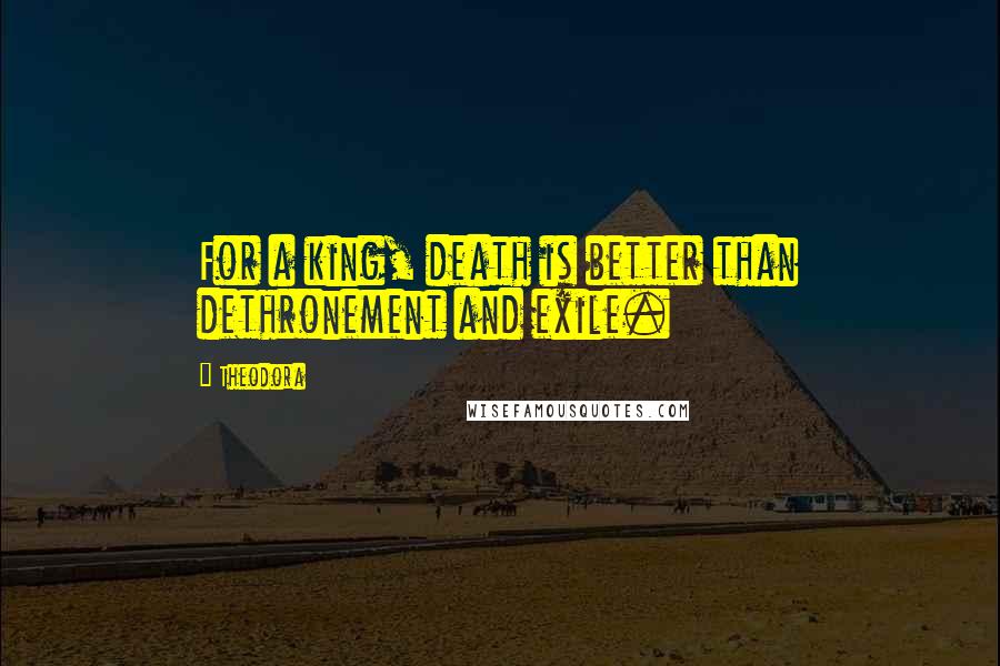 Theodora Quotes: For a king, death is better than dethronement and exile.