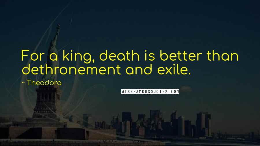 Theodora Quotes: For a king, death is better than dethronement and exile.