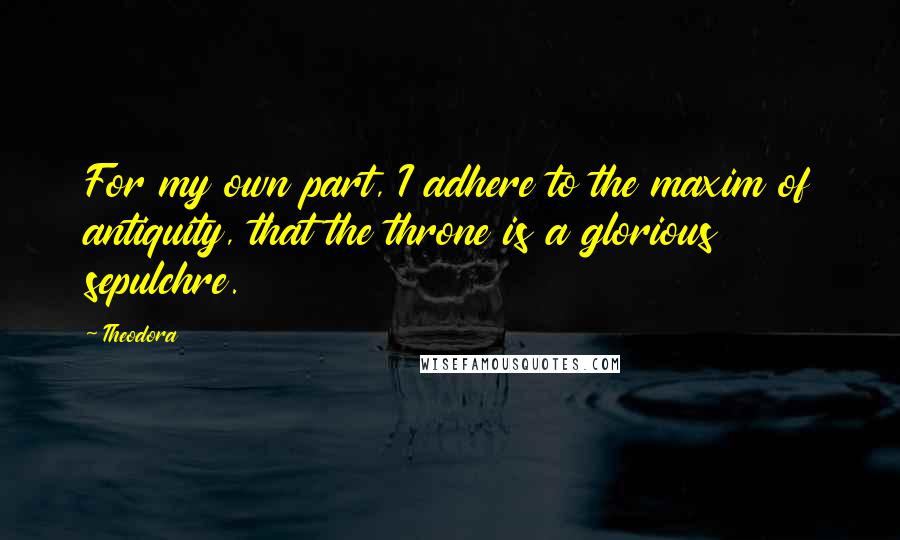 Theodora Quotes: For my own part, I adhere to the maxim of antiquity, that the throne is a glorious sepulchre.