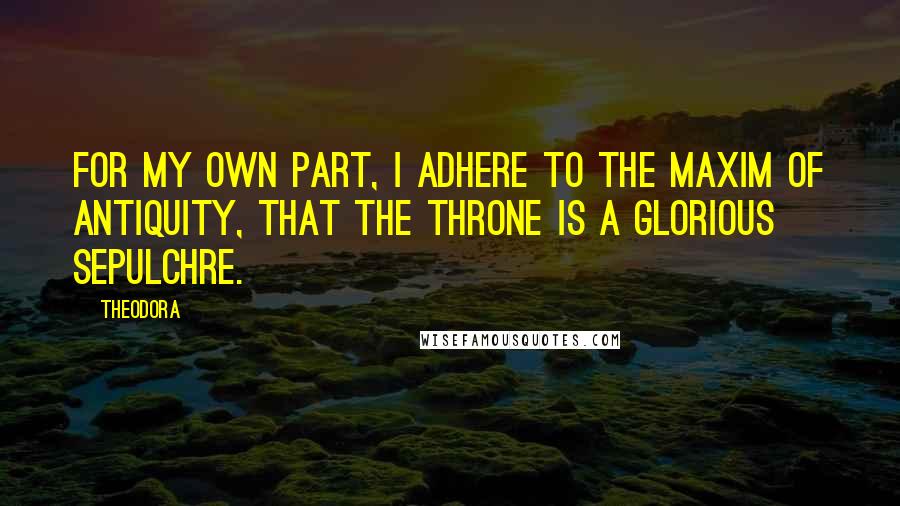 Theodora Quotes: For my own part, I adhere to the maxim of antiquity, that the throne is a glorious sepulchre.