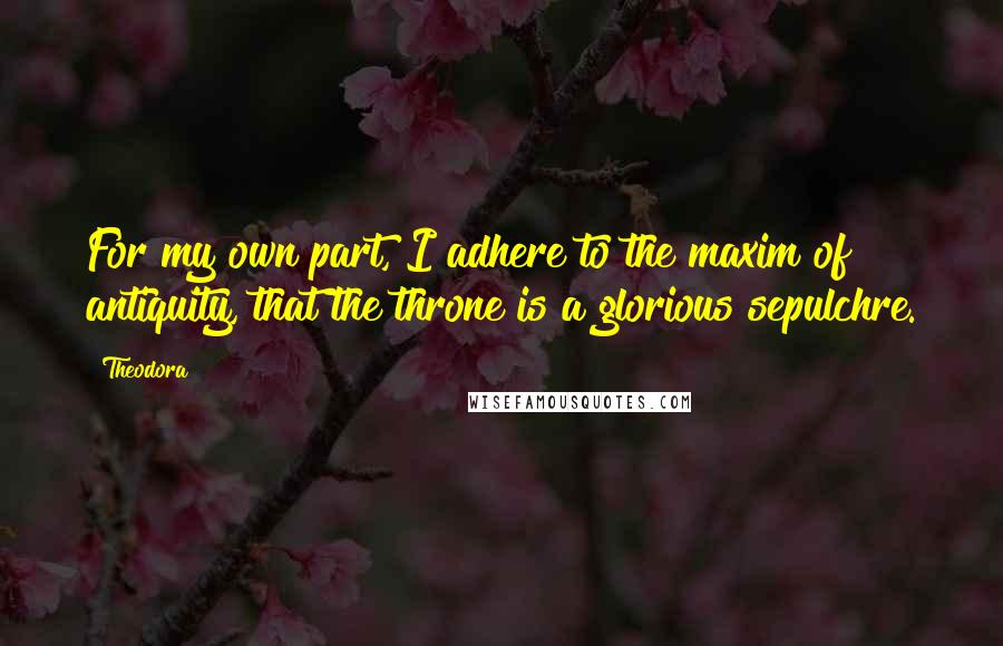 Theodora Quotes: For my own part, I adhere to the maxim of antiquity, that the throne is a glorious sepulchre.