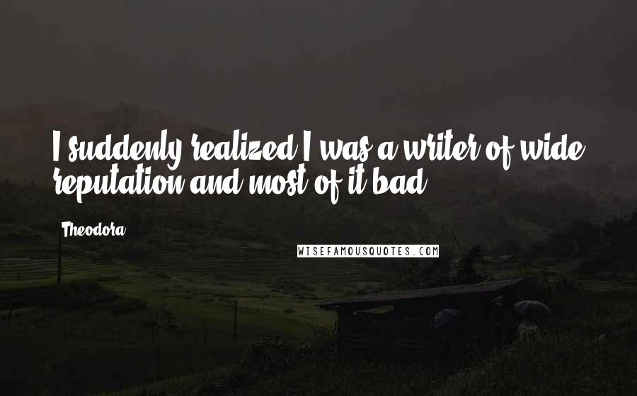 Theodora Quotes: I suddenly realized I was a writer of wide reputation and most of it bad.