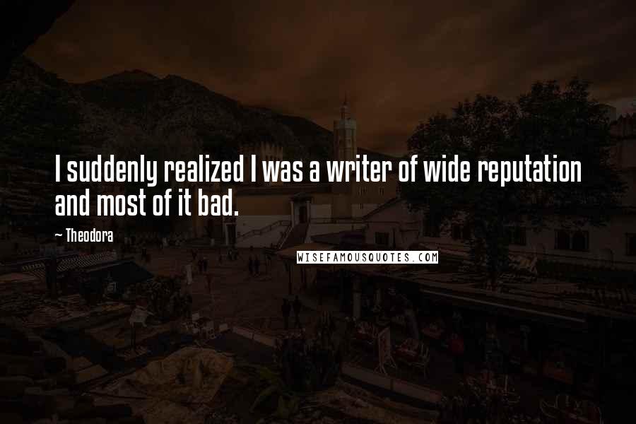 Theodora Quotes: I suddenly realized I was a writer of wide reputation and most of it bad.