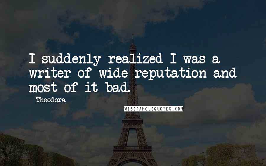 Theodora Quotes: I suddenly realized I was a writer of wide reputation and most of it bad.