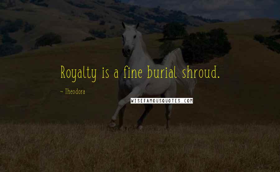 Theodora Quotes: Royalty is a fine burial shroud.