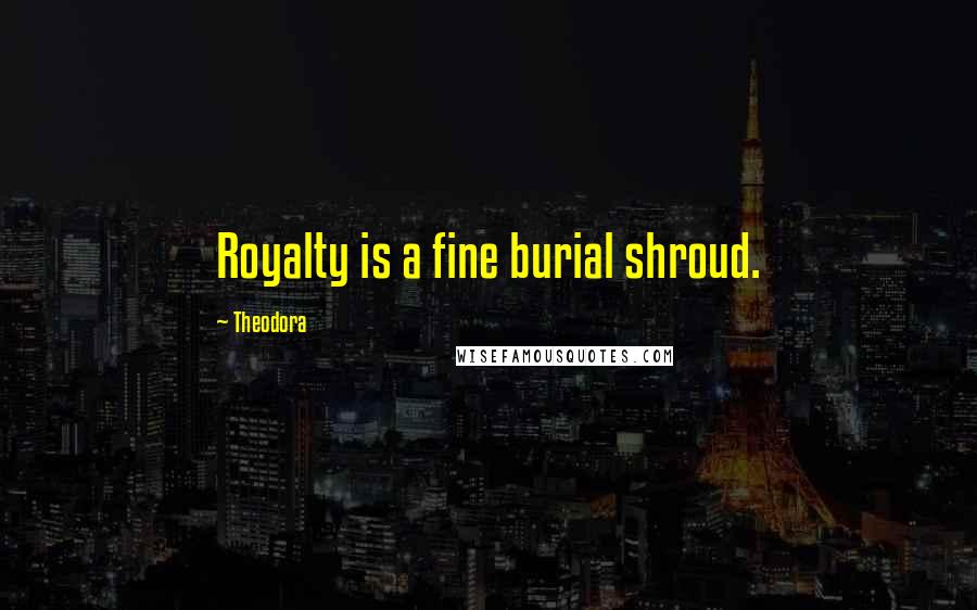 Theodora Quotes: Royalty is a fine burial shroud.