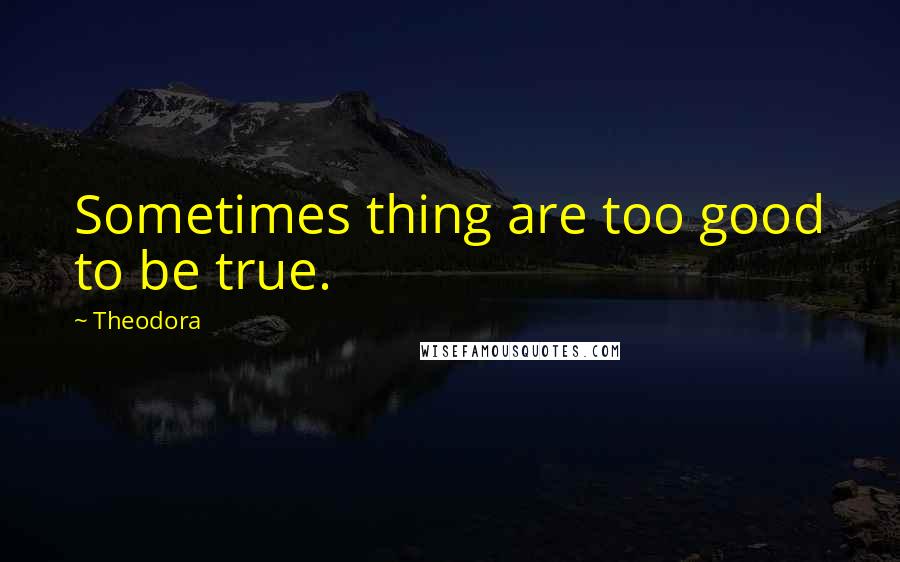 Theodora Quotes: Sometimes thing are too good to be true.