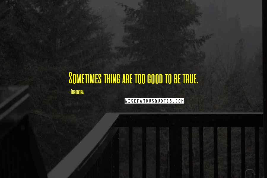 Theodora Quotes: Sometimes thing are too good to be true.