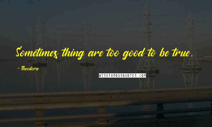 Theodora Quotes: Sometimes thing are too good to be true.