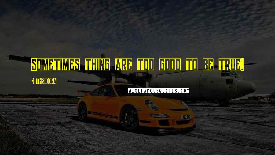 Theodora Quotes: Sometimes thing are too good to be true.