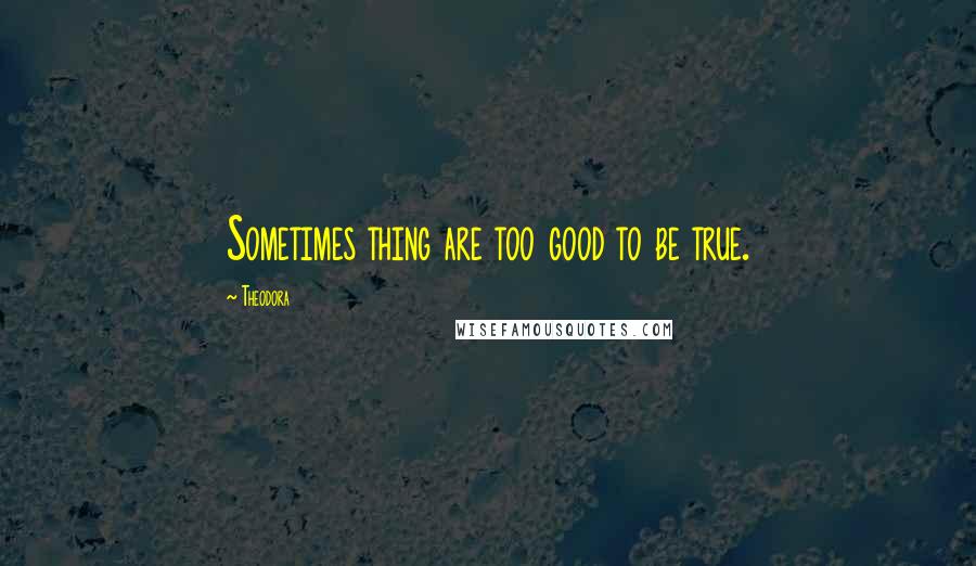 Theodora Quotes: Sometimes thing are too good to be true.