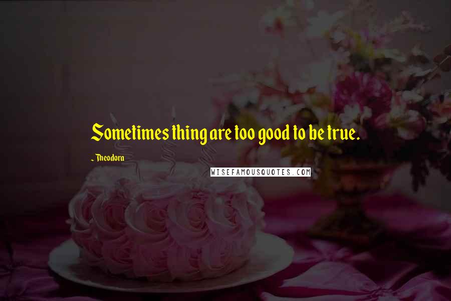 Theodora Quotes: Sometimes thing are too good to be true.