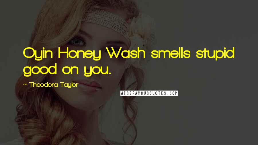 Theodora Taylor Quotes: Oyin Honey Wash smells stupid good on you.