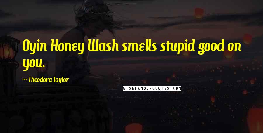 Theodora Taylor Quotes: Oyin Honey Wash smells stupid good on you.