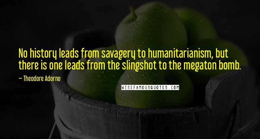 Theodore Adorno Quotes: No history leads from savagery to humanitarianism, but there is one leads from the slingshot to the megaton bomb.