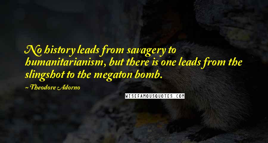 Theodore Adorno Quotes: No history leads from savagery to humanitarianism, but there is one leads from the slingshot to the megaton bomb.