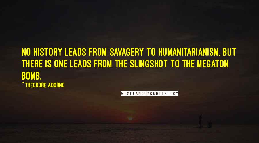 Theodore Adorno Quotes: No history leads from savagery to humanitarianism, but there is one leads from the slingshot to the megaton bomb.