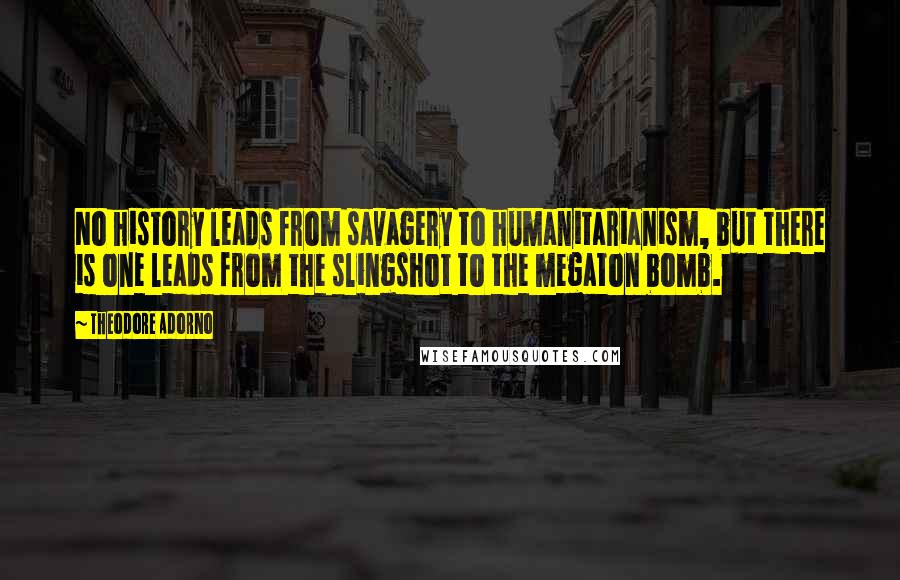 Theodore Adorno Quotes: No history leads from savagery to humanitarianism, but there is one leads from the slingshot to the megaton bomb.