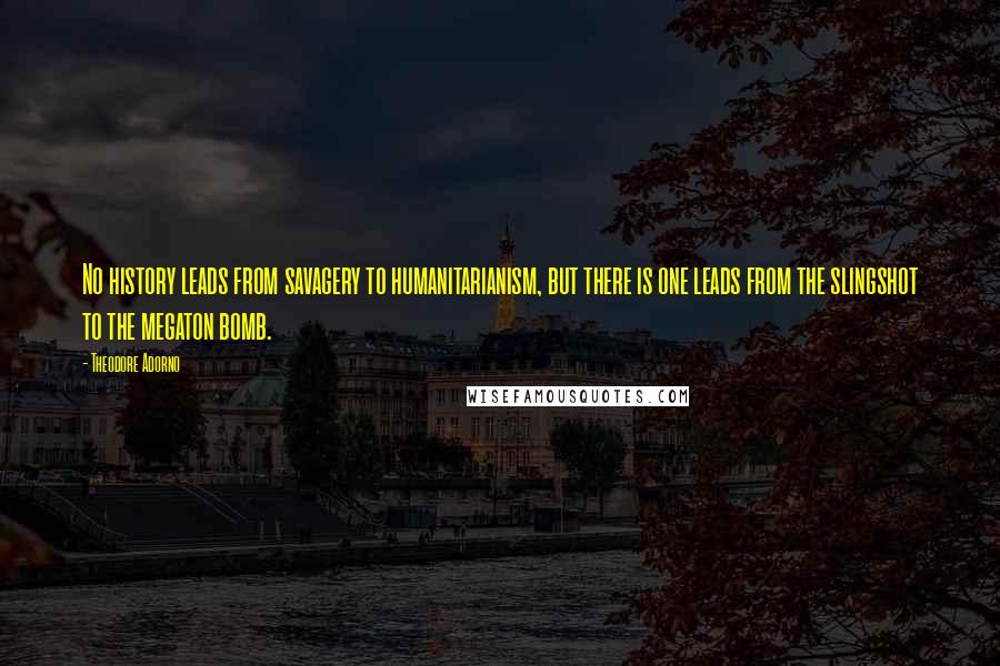 Theodore Adorno Quotes: No history leads from savagery to humanitarianism, but there is one leads from the slingshot to the megaton bomb.