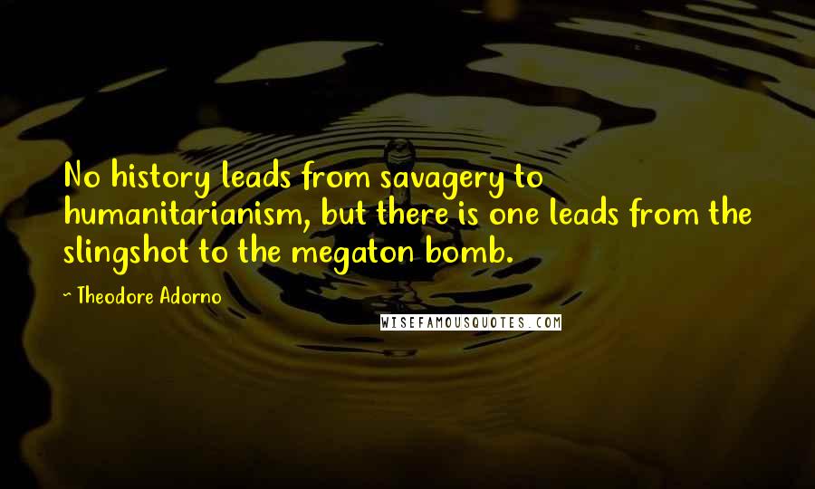 Theodore Adorno Quotes: No history leads from savagery to humanitarianism, but there is one leads from the slingshot to the megaton bomb.