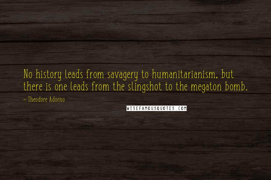 Theodore Adorno Quotes: No history leads from savagery to humanitarianism, but there is one leads from the slingshot to the megaton bomb.