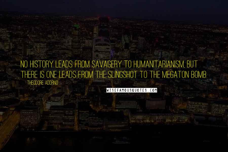 Theodore Adorno Quotes: No history leads from savagery to humanitarianism, but there is one leads from the slingshot to the megaton bomb.