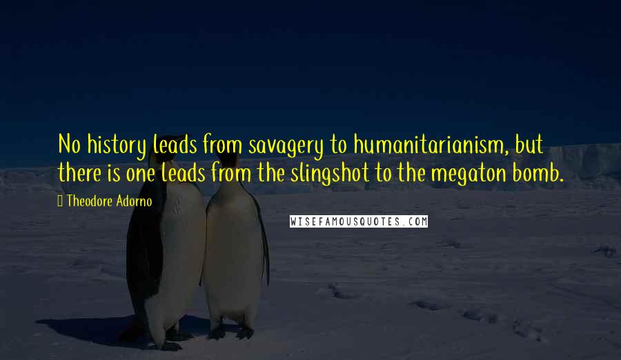 Theodore Adorno Quotes: No history leads from savagery to humanitarianism, but there is one leads from the slingshot to the megaton bomb.