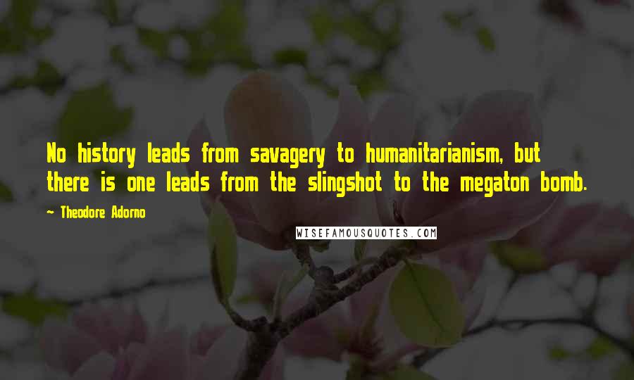 Theodore Adorno Quotes: No history leads from savagery to humanitarianism, but there is one leads from the slingshot to the megaton bomb.