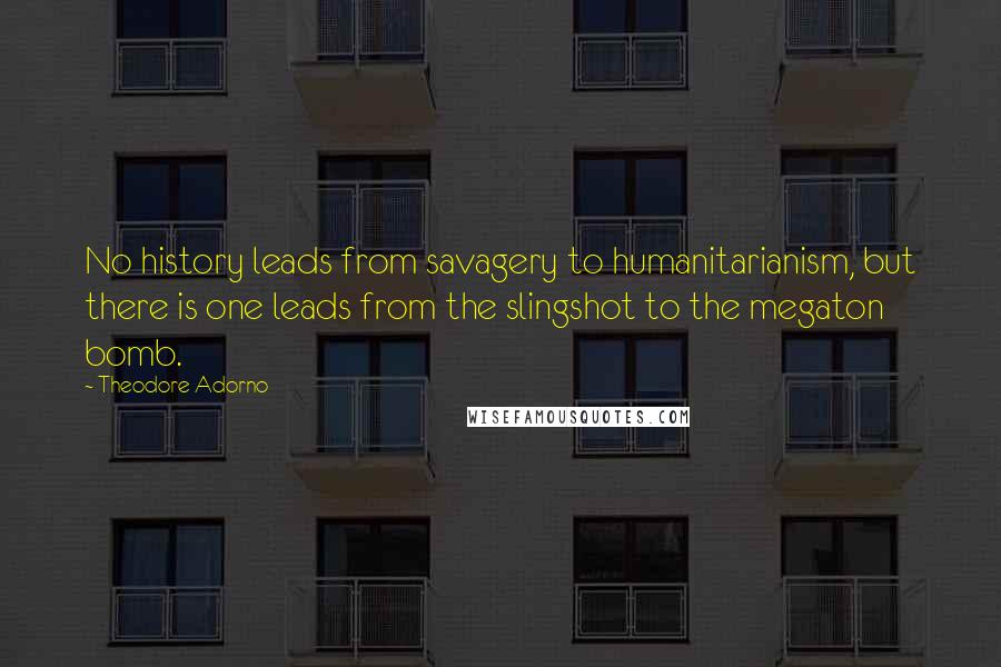 Theodore Adorno Quotes: No history leads from savagery to humanitarianism, but there is one leads from the slingshot to the megaton bomb.