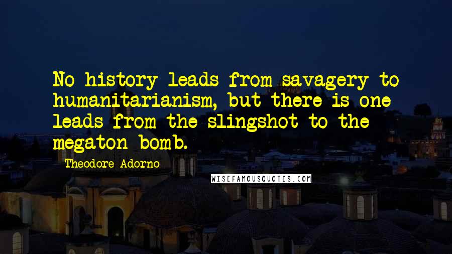 Theodore Adorno Quotes: No history leads from savagery to humanitarianism, but there is one leads from the slingshot to the megaton bomb.