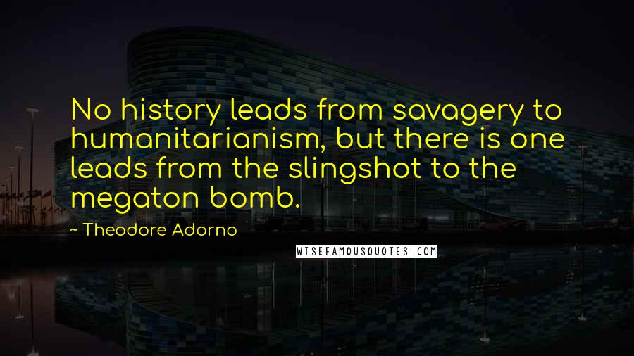 Theodore Adorno Quotes: No history leads from savagery to humanitarianism, but there is one leads from the slingshot to the megaton bomb.