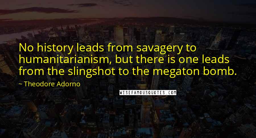 Theodore Adorno Quotes: No history leads from savagery to humanitarianism, but there is one leads from the slingshot to the megaton bomb.