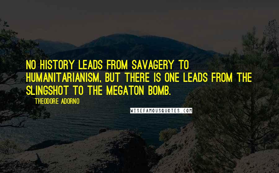 Theodore Adorno Quotes: No history leads from savagery to humanitarianism, but there is one leads from the slingshot to the megaton bomb.