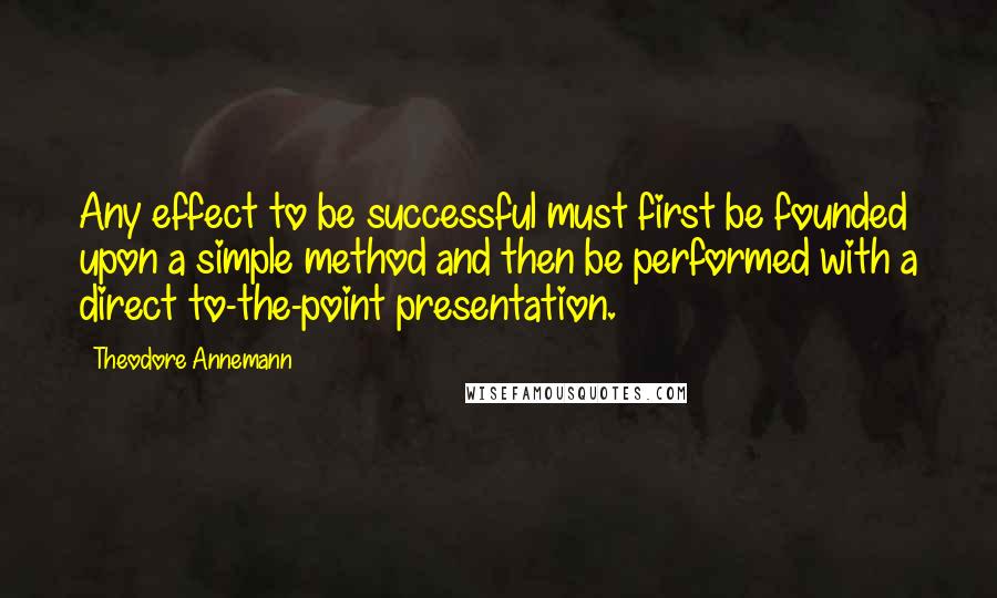 Theodore Annemann Quotes: Any effect to be successful must first be founded upon a simple method and then be performed with a direct to-the-point presentation.