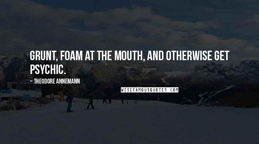 Theodore Annemann Quotes: Grunt, foam at the mouth, and otherwise get psychic.