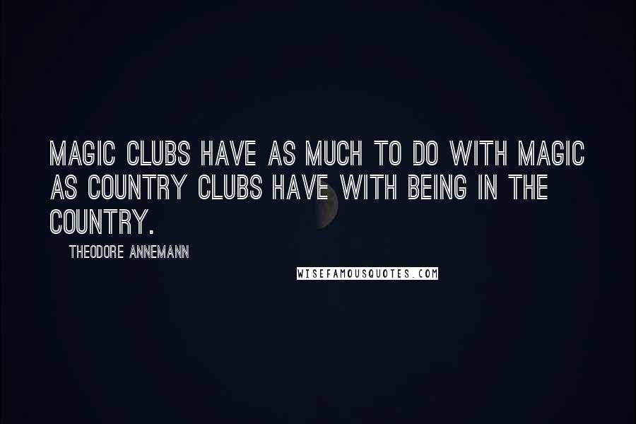Theodore Annemann Quotes: Magic clubs have as much to do with magic as country clubs have with being in the country.