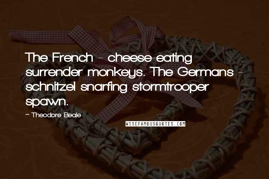 Theodore Beale Quotes: The French - cheese-eating surrender monkeys. The Germans - schnitzel snarfing stormtrooper spawn.