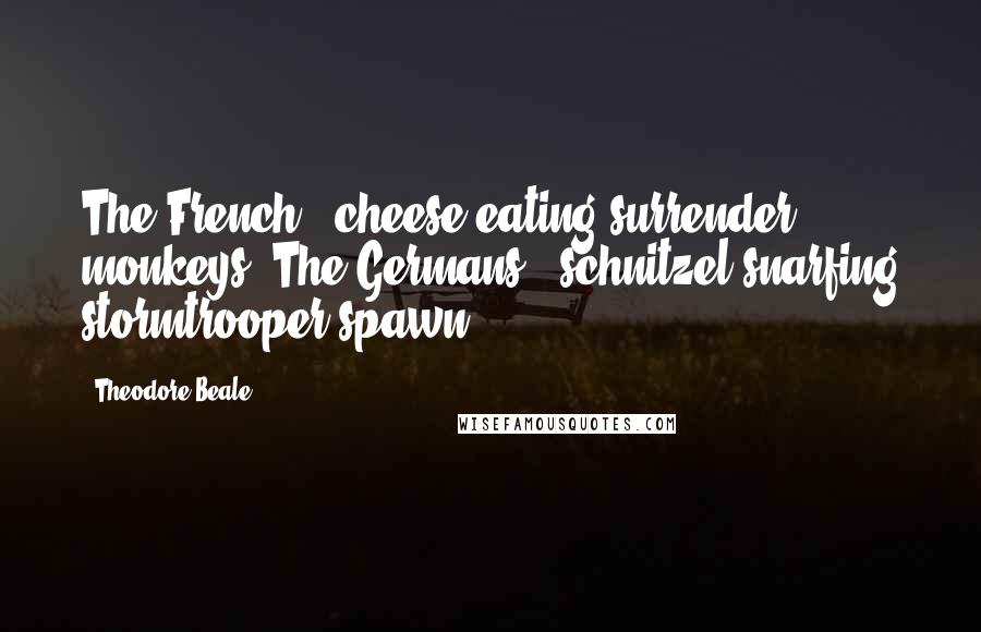 Theodore Beale Quotes: The French - cheese-eating surrender monkeys. The Germans - schnitzel snarfing stormtrooper spawn.