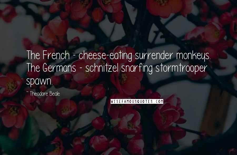 Theodore Beale Quotes: The French - cheese-eating surrender monkeys. The Germans - schnitzel snarfing stormtrooper spawn.