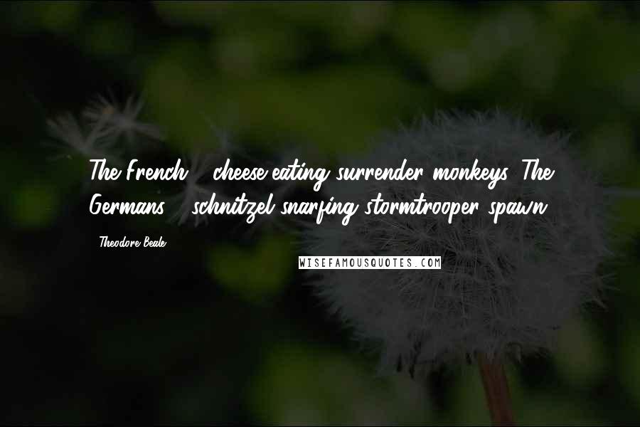 Theodore Beale Quotes: The French - cheese-eating surrender monkeys. The Germans - schnitzel snarfing stormtrooper spawn.